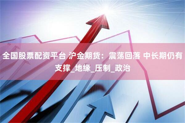 全国股票配资平台 沪金期货：震荡回落 中长期仍有支撑_地缘_压制_政治