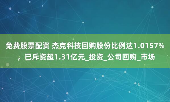 免费股票配资 杰克科技回购股份比例达1.0157% ，已斥资超1.31亿元_投资_公司回购_市场