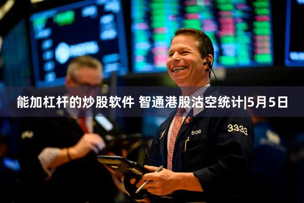 能加杠杆的炒股软件 智通港股沽空统计|5月5日
