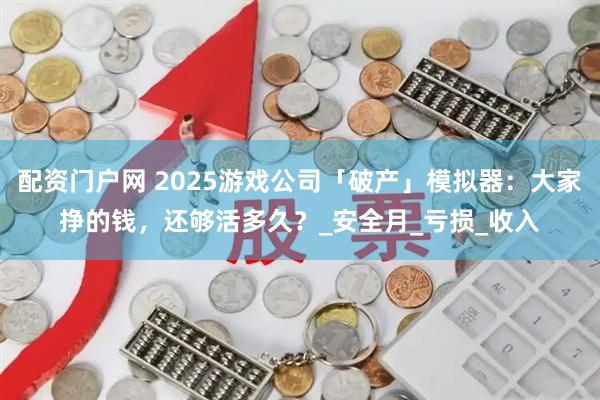 配资门户网 2025游戏公司「破产」模拟器：大家挣的钱，还够活多久？_安全月_亏损_收入