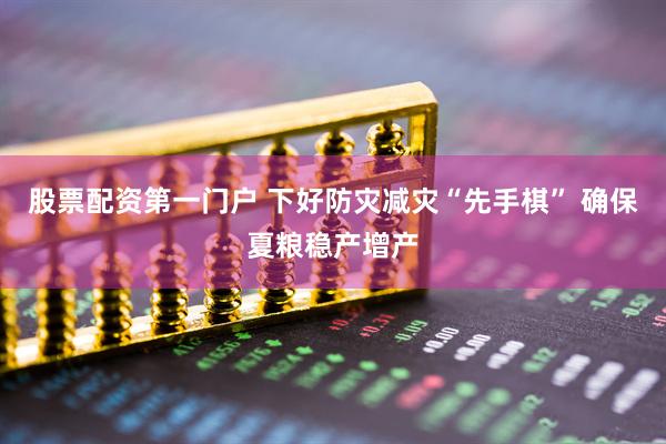 股票配资第一门户 下好防灾减灾“先手棋” 确保夏粮稳产增产