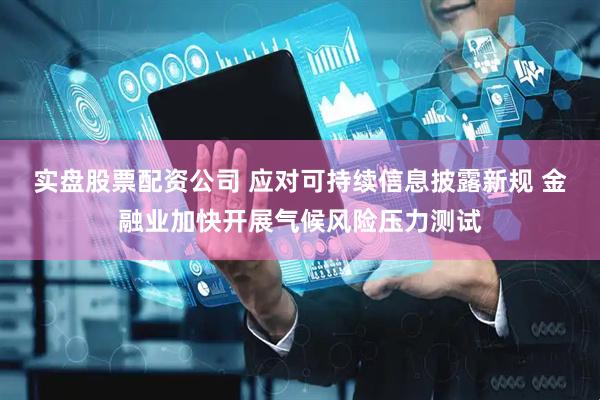 实盘股票配资公司 应对可持续信息披露新规 金融业加快开展气候风险压力测试