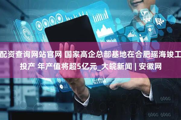 配资查询网站官网 国家高企总部基地在合肥瑶海竣工投产 年产值将超5亿元_大皖新闻 | 安徽网