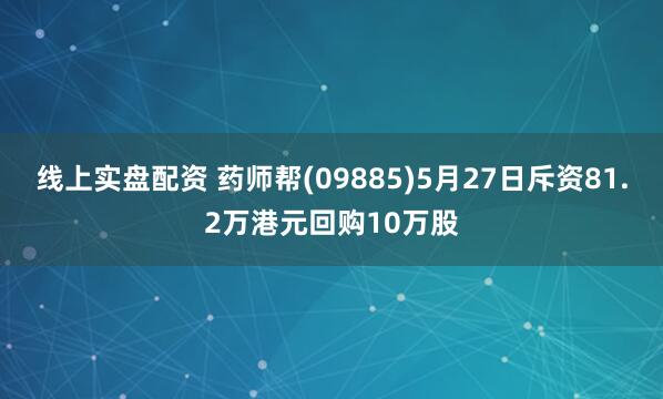 线上实盘配资 药师帮(09885)5月27日斥资81.2万港元回购10万股