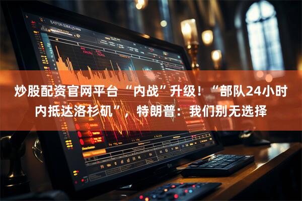 炒股配资官网平台 “内战”升级！“部队24小时内抵达洛杉矶”，特朗普：我们别无选择