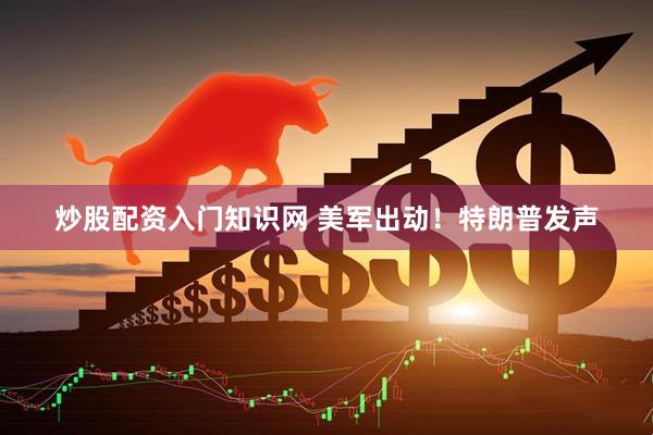 炒股配资入门知识网 美军出动！特朗普发声