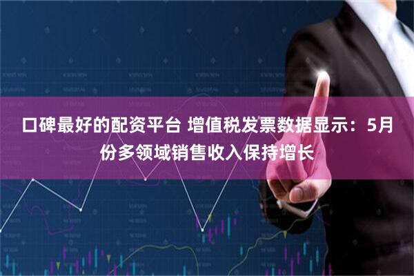 口碑最好的配资平台 增值税发票数据显示：5月份多领域销售收入保持增长