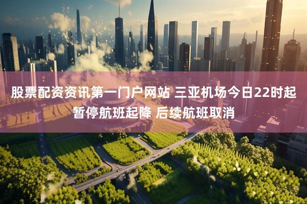 股票配资资讯第一门户网站 三亚机场今日22时起暂停航班起降 后续航班取消