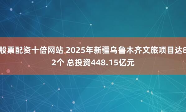 股票配资十倍网站 2025年新疆乌鲁木齐文旅项目达82个 总投资448.15亿元