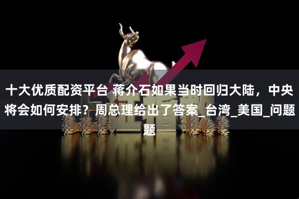 十大优质配资平台 蒋介石如果当时回归大陆，中央将会如何安排？周总理给出了答案_台湾_美国_问题