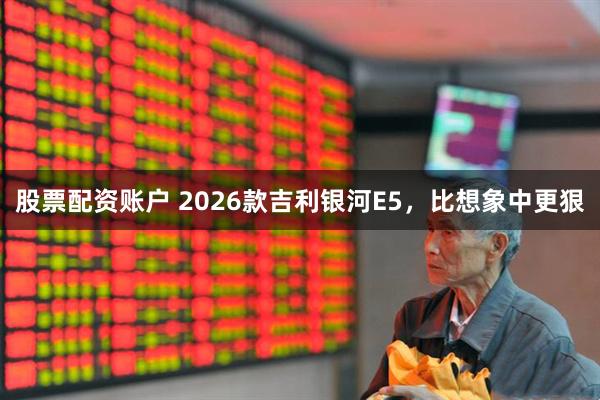 股票配资账户 2026款吉利银河E5，比想象中更狠