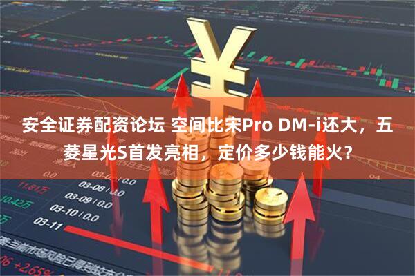 安全证券配资论坛 空间比宋Pro DM-i还大，五菱星光S首发亮相，定价多少钱能火？