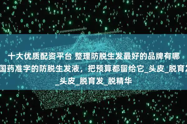十大优质配资平台 整理防脱生发最好的品牌有哪些？十大国药准字的防脱生发液，把预算都留给它_头皮_脱育发_脱精华