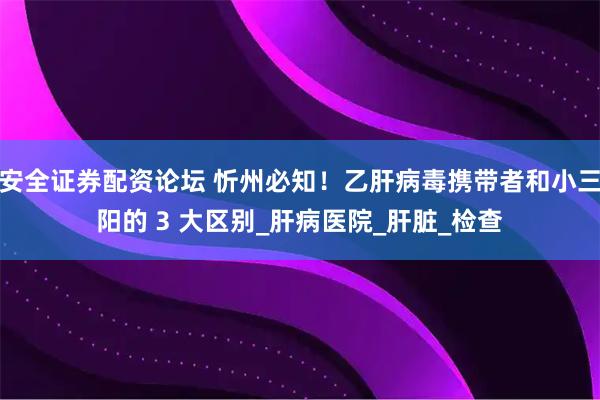 安全证券配资论坛 忻州必知！乙肝病毒携带者和小三阳的 3 大区别_肝病医院_肝脏_检查