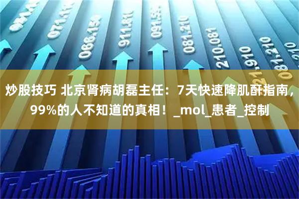 炒股技巧 北京肾病胡磊主任：7天快速降肌酐指南，99%的人不知道的真相！_mol_患者_控制