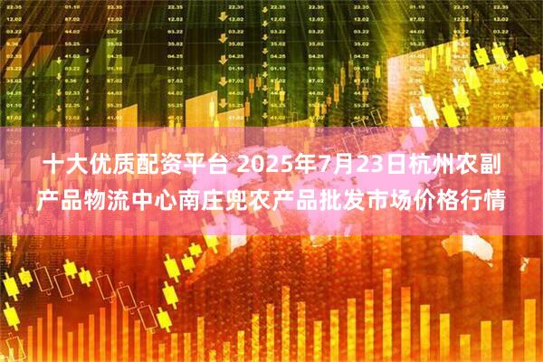 十大优质配资平台 2025年7月23日杭州农副产品物流中心南庄兜农产品批发市场价格行情