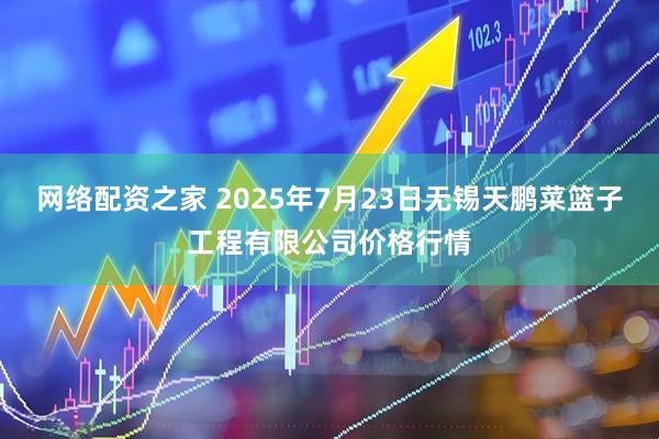 网络配资之家 2025年7月23日无锡天鹏菜篮子工程有限公司价格行情