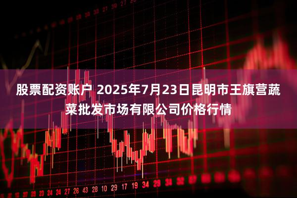股票配资账户 2025年7月23日昆明市王旗营蔬菜批发市场有限公司价格行情