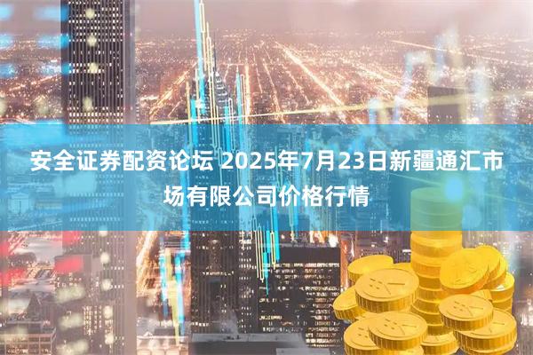 安全证券配资论坛 2025年7月23日新疆通汇市场有限公司价格行情