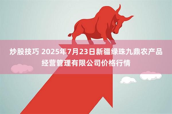炒股技巧 2025年7月23日新疆绿珠九鼎农产品经营管理有限公司价格行情