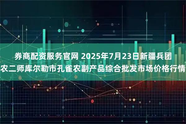 券商配资服务官网 2025年7月23日新疆兵团农二师库尔勒市孔雀农副产品综合批发市场价格行情