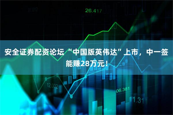 安全证券配资论坛 “中国版英伟达”上市，中一签能赚28万元！