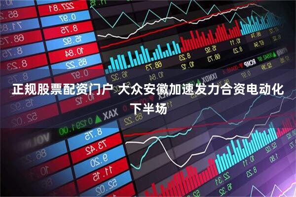 正规股票配资门户 大众安徽加速发力合资电动化下半场