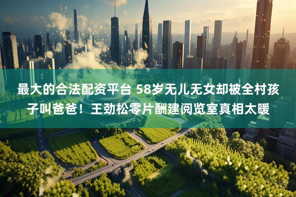 最大的合法配资平台 58岁无儿无女却被全村孩子叫爸爸！王劲松零片酬建阅览室真相太暖