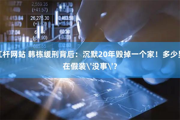 炒股杠杆网站 韩栋缓刑背后：沉默20年毁掉一个家！多少男人还在假装'没事'？