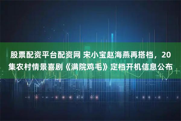 股票配资平台配资网 宋小宝赵海燕再搭档，20集农村情景喜剧《满院鸡毛》定档开机信息公布